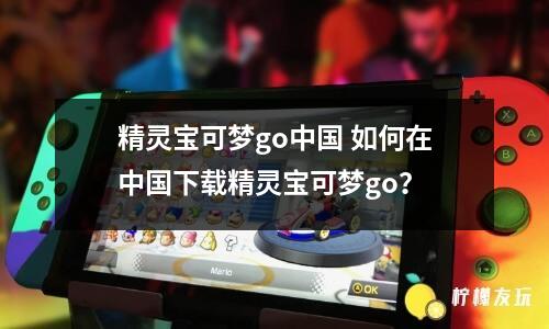 精靈寶可夢go中國 如何在中國下載精靈寶可夢go？