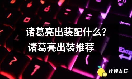 諸葛亮出裝配什么？ 諸葛亮出裝推薦