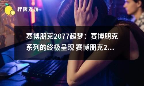 賽博朋克2077超夢：賽博朋克系列的終極呈現(xiàn) 賽博朋克2077超夢