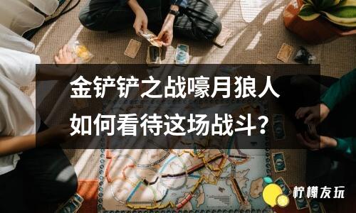 金鏟鏟之戰(zhàn)嚎月狼人 如何看待這場戰(zhàn)斗？