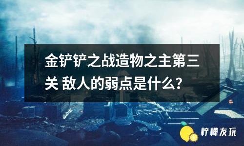 金鏟鏟之戰(zhàn)造物之主第三關(guān) 敵人的弱點(diǎn)是什么？