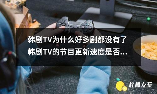 韓劇TV為什么好多劇都沒(méi)有了 韓劇TV的節(jié)目更新速度是否跟不上其他節(jié)目網(wǎng)站？