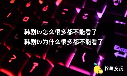 韓劇TV為什么突然沒(méi)有資源了 韓劇TV的用戶是否會(huì)流失？