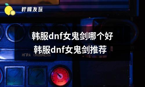 韓服dnf女鬼劍哪個好 韓服dnf女鬼劍推薦