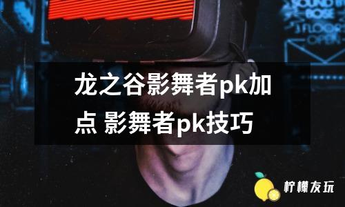 龍之谷影舞者pk加點(diǎn) 影舞者pk技巧