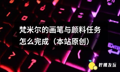 梵米爾的畫筆與顏料任務(wù)怎么完成（本站原創(chuàng)）