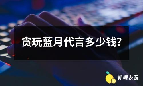 貪玩藍月代言多少錢？