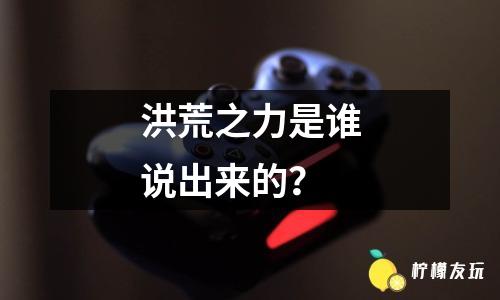 洪荒之力是誰說出來的？