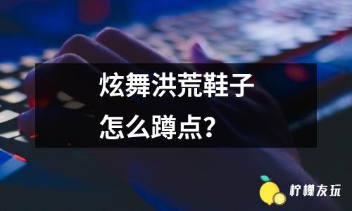 炫舞洪荒鞋子怎么蹲點(diǎn)？