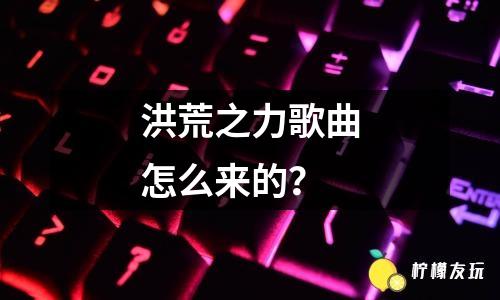 洪荒之力歌曲怎么來的？