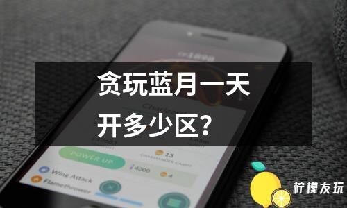 貪玩藍(lán)月一天開多少區(qū)？