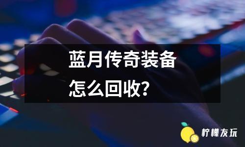 藍(lán)月傳奇裝備怎么回收？