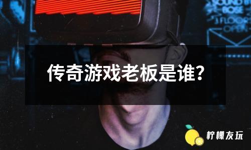 傳奇游戲老板是誰？