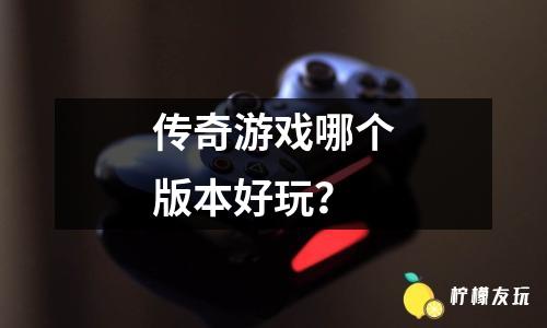 傳奇游戲哪個版本好玩？