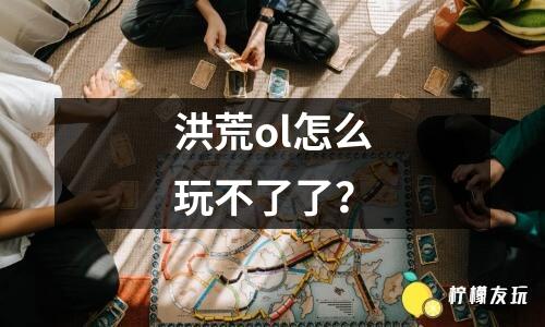 洪荒ol怎么玩不了了？