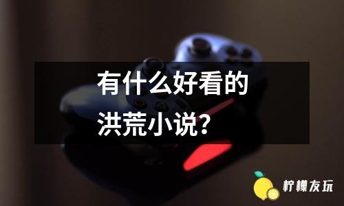 有什么好看的洪荒小說(shuō)？