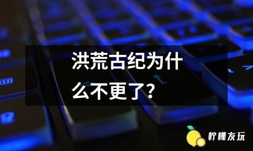 洪荒古紀(jì)為什么不更了？