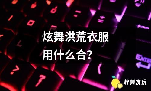 炫舞洪荒衣服用什么合？