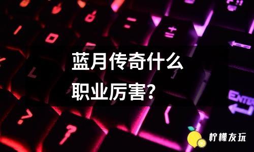 藍(lán)月傳奇什么職業(yè)厲害？