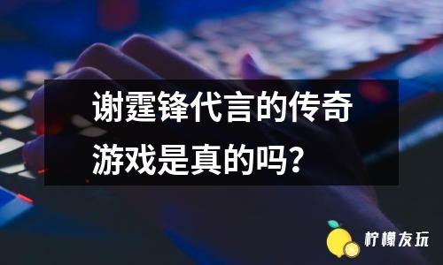 謝霆鋒代言的傳奇游戲是真的嗎？