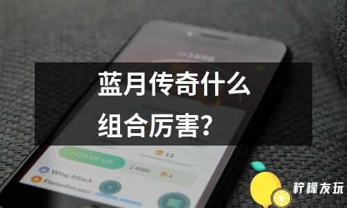 藍(lán)月傳奇什么組合厲害？