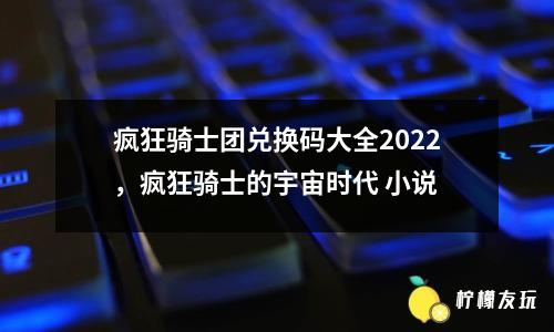 瘋狂騎士團兌換碼大全2022，瘋狂騎士的宇宙時代 小說