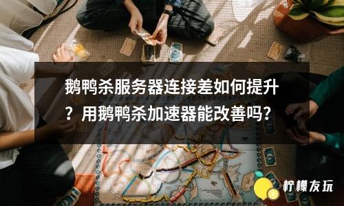 鵝鴨殺服務(wù)器連接差如何提升？用鵝鴨殺加速器能改善嗎？