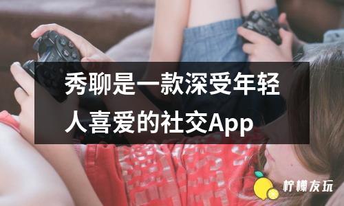 秀聊是一款深受年輕人喜愛的社交App