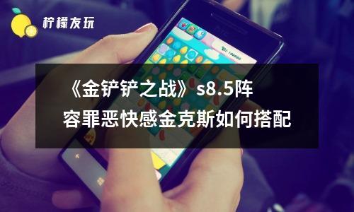 《金鏟鏟之戰(zhàn)》s8.5陣容罪惡快感金克斯如何搭配