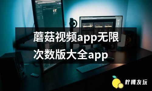 蘑菇視頻app無限次數(shù)版大全app