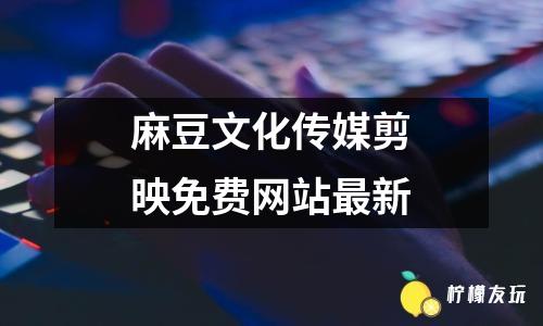 麻豆文化傳媒剪映免費網(wǎng)站最新