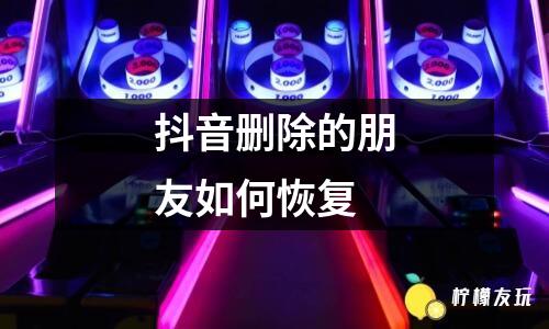 抖音刪除的朋友如何恢復(fù)