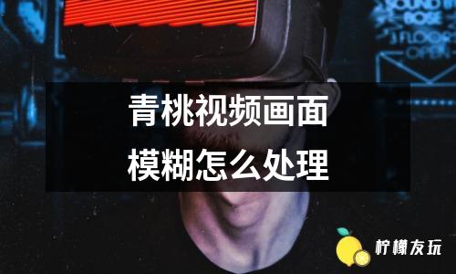 青桃視頻畫面模糊怎么處理