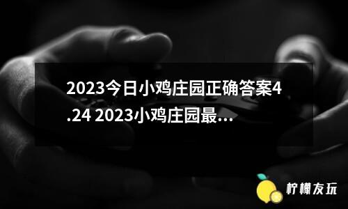 2023今日小雞莊園正確答案4.24 2023小雞莊園最新的答案4.24分享