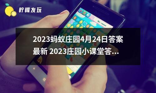 2023螞蟻莊園4月24日答案最新 2023莊園小課堂答案大全4.24分享