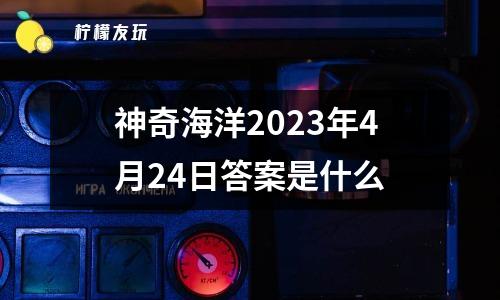 神奇海洋2023年4月24日答案是什么