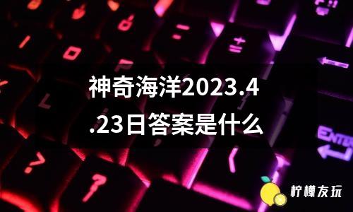 神奇海洋2023.4.23日答案是什么