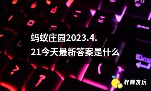 螞蟻莊園2023.4.21今天最新答案是什么