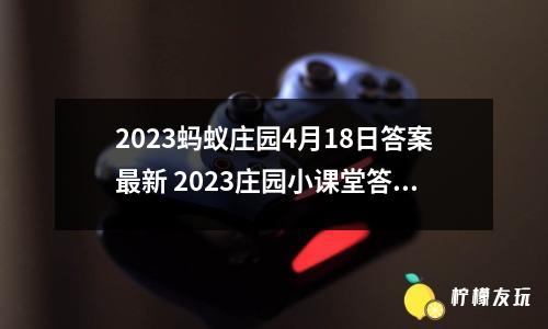 2023螞蟻莊園4月18日答案最新 2023莊園小課堂答案大全4.18分享