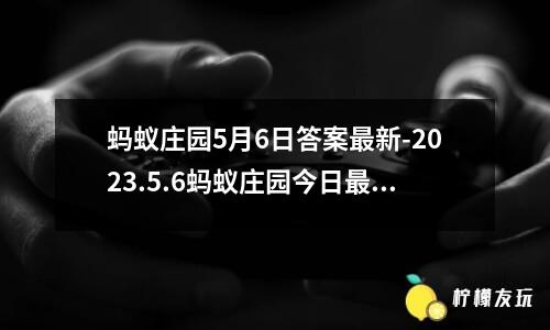 螞蟻莊園5月6日答案最新-2023.5.6螞蟻莊園今日最新答案