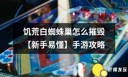 饑荒白蜘蛛巢怎么摧毀【新手易懂】手游攻略