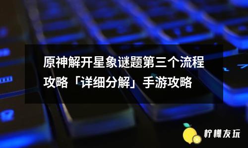 原神解開星象謎題第三個流程攻略「詳細(xì)分解」<a href=http://howingtonlaw.com/kw/shouyou/ target=_blank class=infotextkey>手游</a>攻略